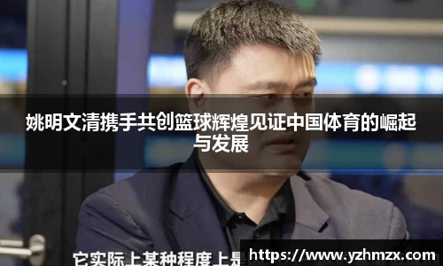 姚明文清携手共创篮球辉煌见证中国体育的崛起与发展
