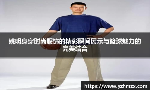 姚明身穿时尚服饰的精彩瞬间展示与篮球魅力的完美结合