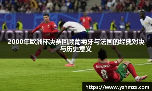 2000年欧洲杯决赛回顾葡萄牙与法国的经典对决与历史意义