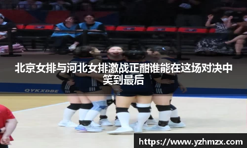 北京女排与河北女排激战正酣谁能在这场对决中笑到最后