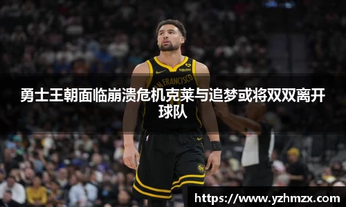 勇士王朝面临崩溃危机克莱与追梦或将双双离开球队