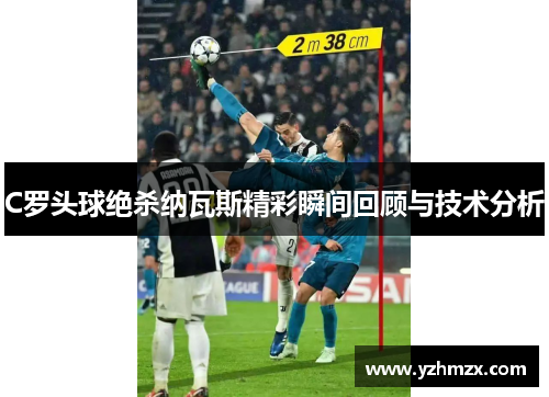 C罗头球绝杀纳瓦斯精彩瞬间回顾与技术分析