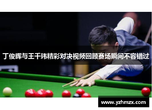 丁俊晖与王千玮精彩对决视频回顾赛场瞬间不容错过