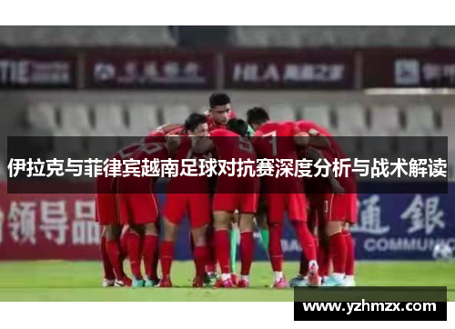 伊拉克与菲律宾越南足球对抗赛深度分析与战术解读