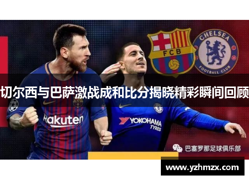 切尔西与巴萨激战成和比分揭晓精彩瞬间回顾