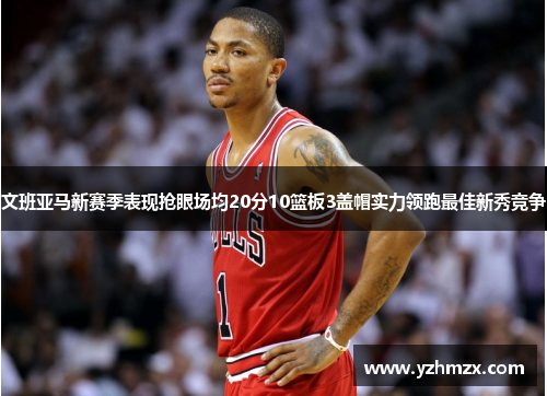 文班亚马新赛季表现抢眼场均20分10篮板3盖帽实力领跑最佳新秀竞争