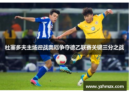 杜塞多夫主场迎战奥厄争夺德乙联赛关键三分之战