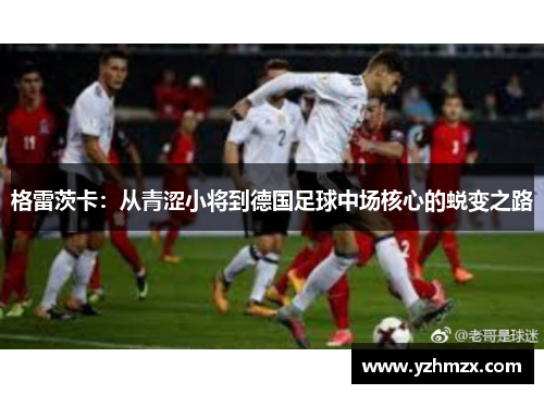 格雷茨卡：从青涩小将到德国足球中场核心的蜕变之路